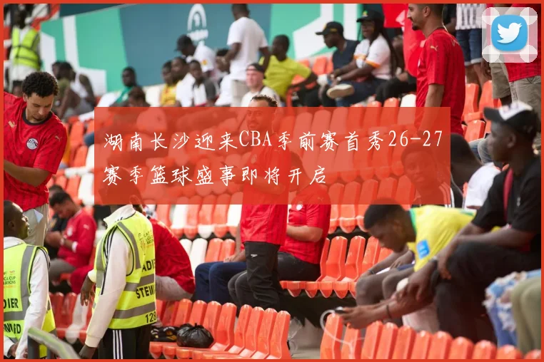 湖南长沙迎来CBA季前赛首秀26-27赛季篮球盛事即将开启