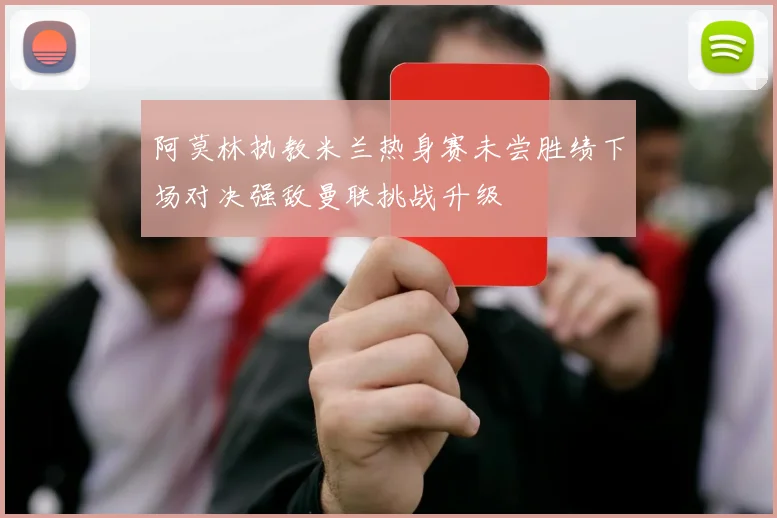 阿莫林执教米兰热身赛未尝胜绩下场对决强敌曼联挑战升级
