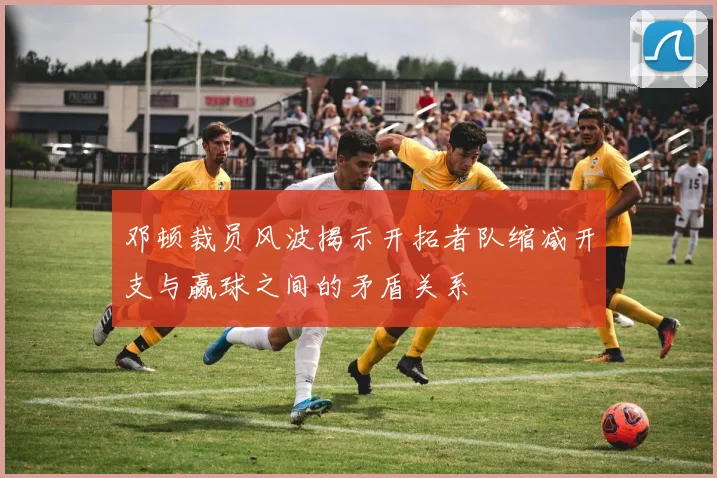 邓顿裁员风波揭示开拓者队缩减开支与赢球之间的矛盾关系