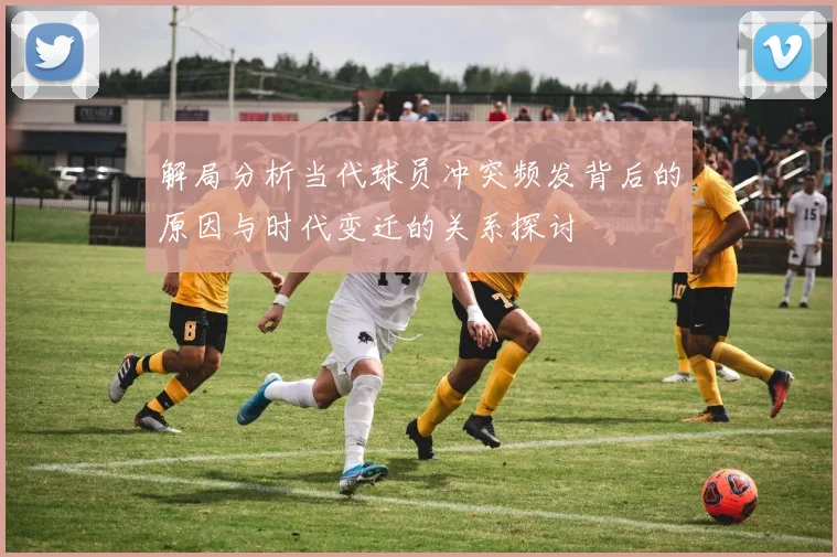 解局分析当代球员冲突频发背后的原因与时代变迁的关系探讨