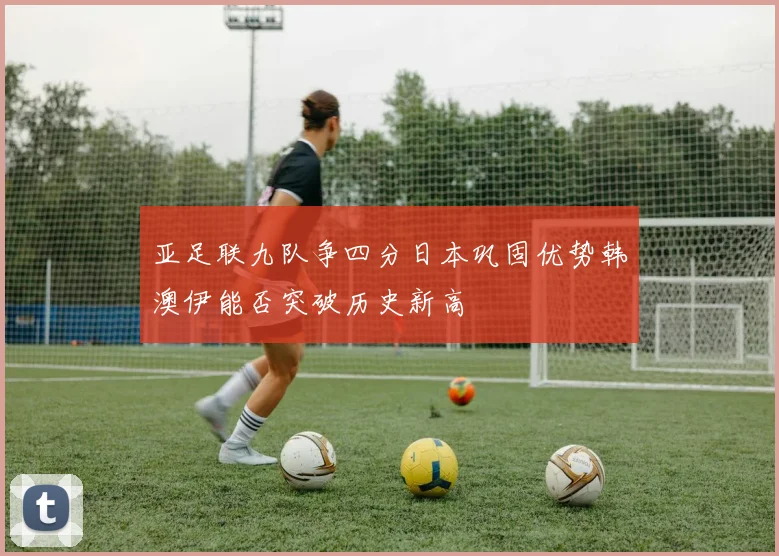亚足联九队争四分日本巩固优势韩澳伊能否突破历史新高
