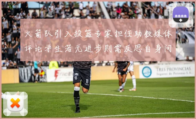 火箭队引入投篮专家担任助教媒体评论学生若无进步则需反思自身问题