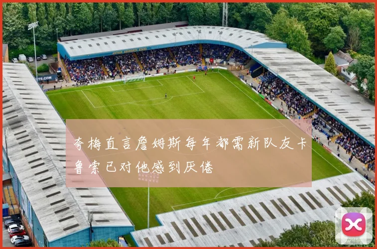 夸梅直言詹姆斯每年都需新队友卡鲁索已对他感到厌倦