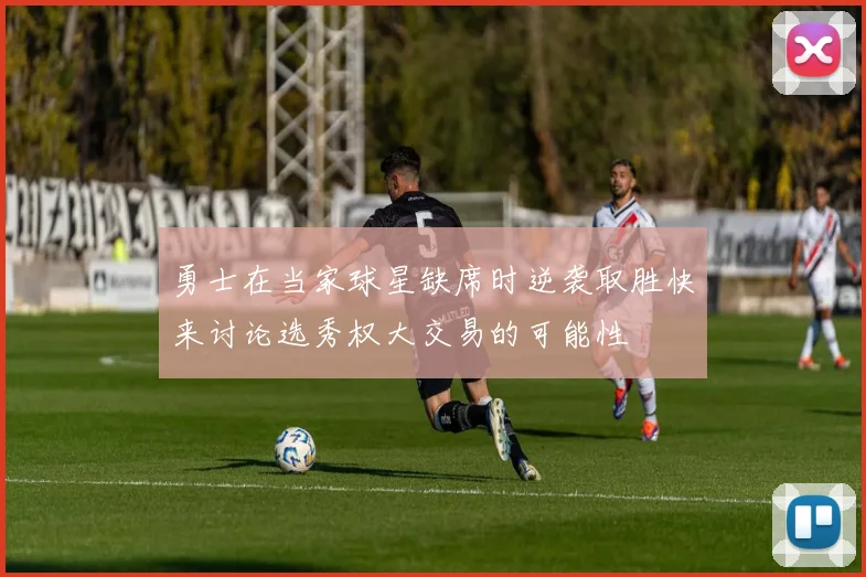勇士在当家球星缺席时逆袭取胜快来讨论选秀权大交易的可能性