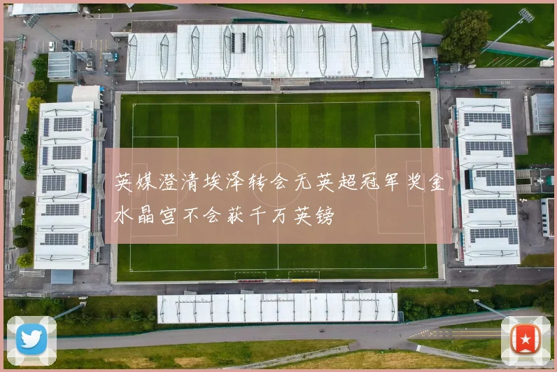 英媒澄清埃泽转会无英超冠军奖金水晶宫不会获千万英镑