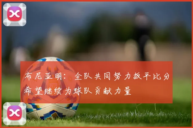 布尼亚明：全队共同努力扳平比分希望继续为球队贡献力量