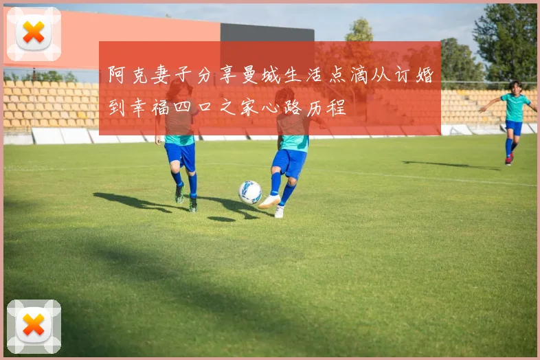 阿克妻子分享曼城生活点滴从订婚到幸福四口之家心路历程