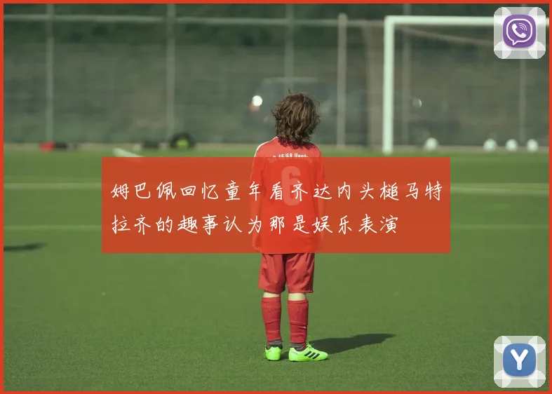 姆巴佩回忆童年看齐达内头槌马特拉齐的趣事认为那是娱乐表演