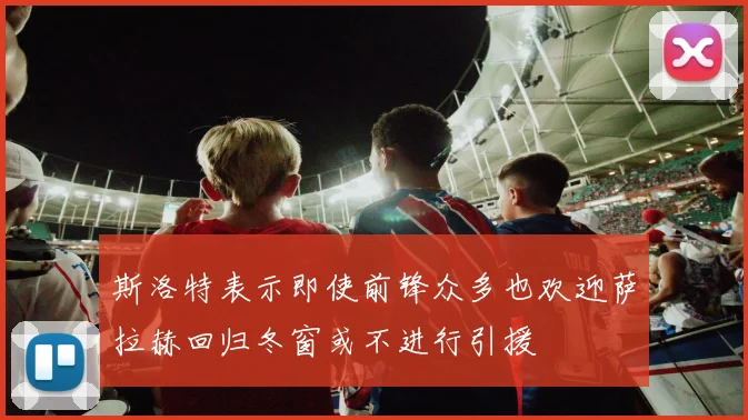 斯洛特表示即使前锋众多也欢迎萨拉赫回归冬窗或不进行引援
