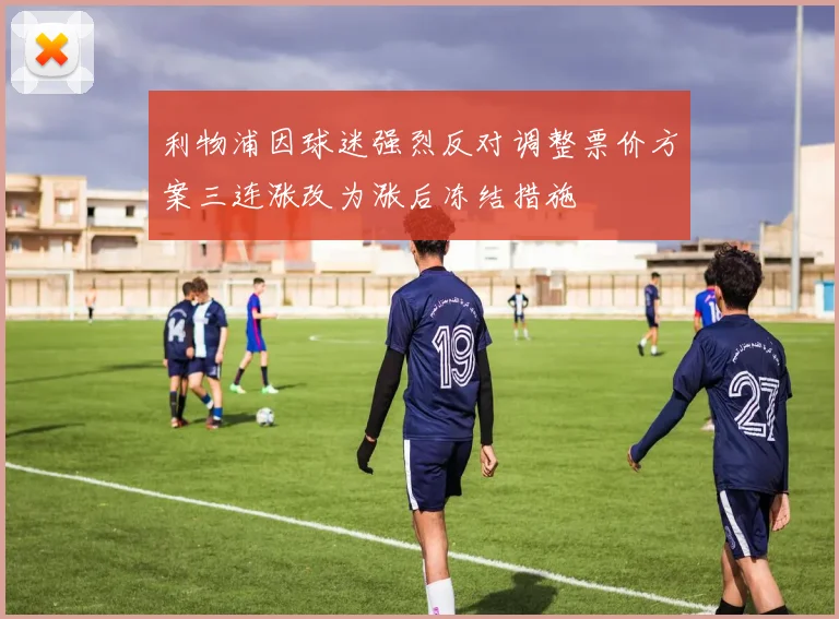 利物浦因球迷强烈反对调整票价方案三连涨改为涨后冻结措施