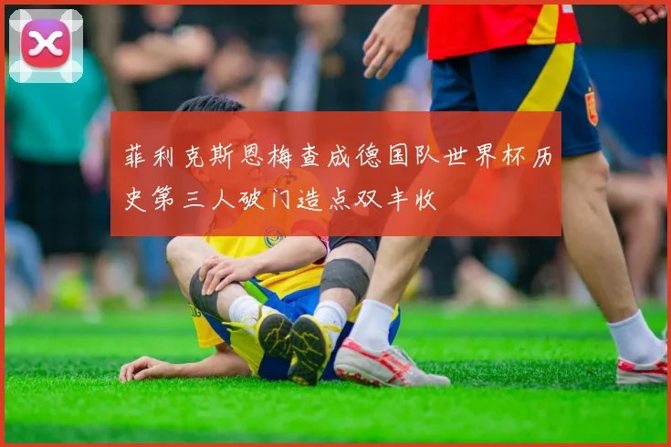 菲利克斯恩梅查成德国队世界杯历史第三人破门造点双丰收