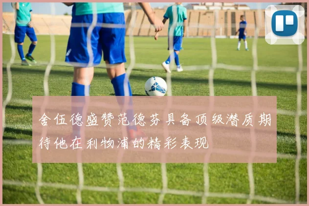 舍伍德盛赞范德芬具备顶级潜质期待他在利物浦的精彩表现