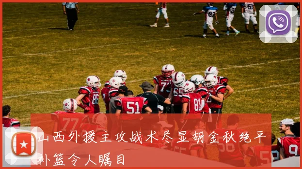 山西外援主攻战术尽显胡金秋绝平补篮令人瞩目
