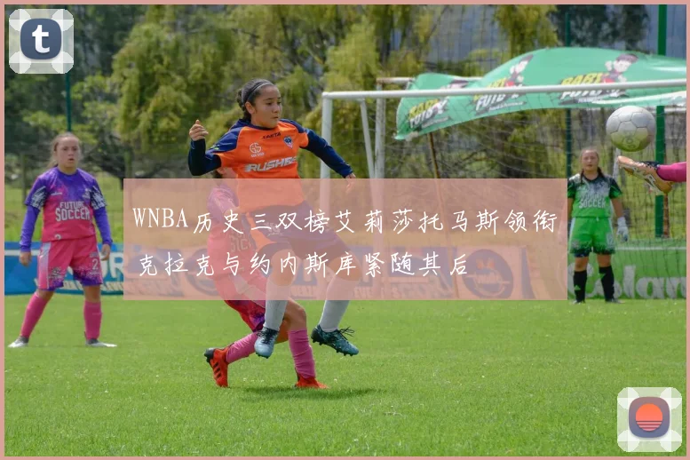 WNBA历史三双榜艾莉莎托马斯领衔克拉克与约内斯库紧随其后