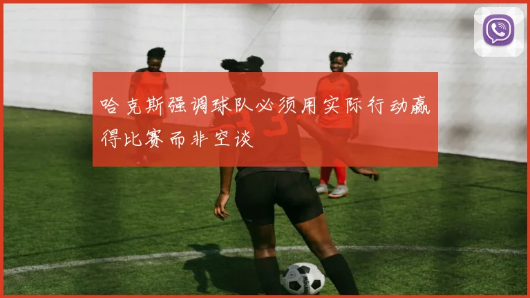 哈克斯强调球队必须用实际行动赢得比赛而非空谈