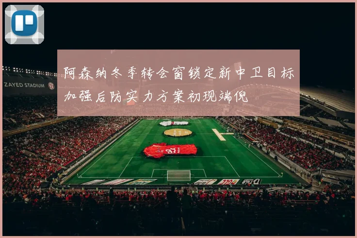 阿森纳冬季转会窗锁定新中卫目标加强后防实力方案初现端倪