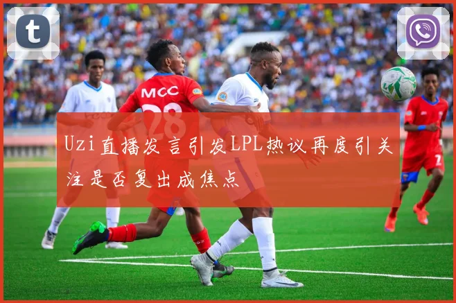 Uzi直播发言引发LPL热议再度引关注是否复出成焦点