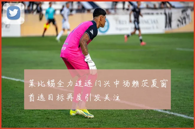 莱比锡全力追逐门兴中场赖茨夏窗首选目标再度引发关注