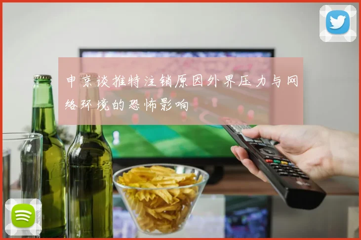 申京谈推特注销原因外界压力与网络环境的恐怖影响