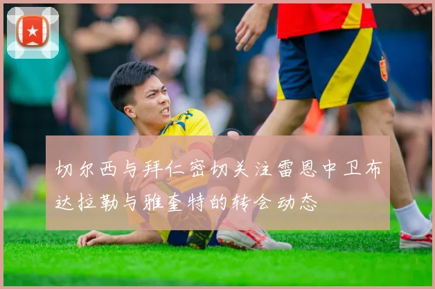 切尔西与拜仁密切关注雷恩中卫布达拉勒与雅奎特的转会动态