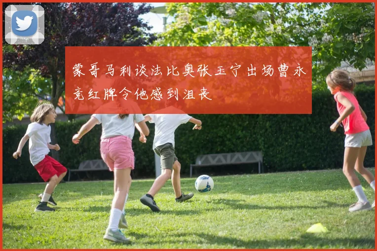 蒙哥马利谈法比奥张玉宁出场曹永竞红牌令他感到沮丧