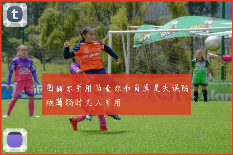图赫尔弃用马奎尔和肖真是失误防线薄弱时无人可用