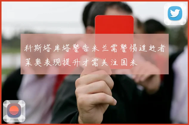 科斯塔库塔警告米兰需警惕追赶者莱奥表现提升才需关注国米