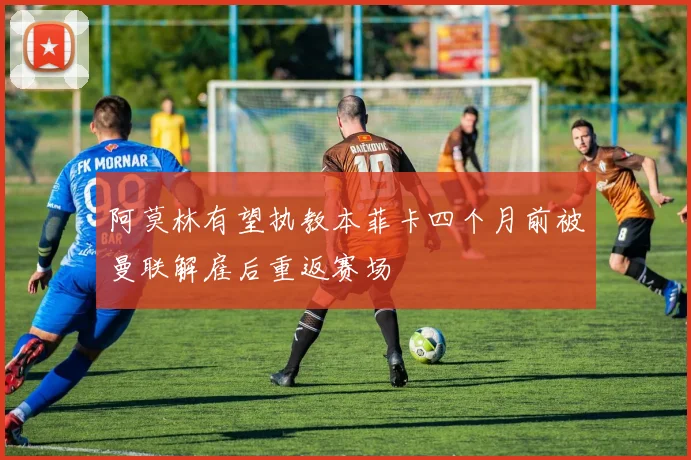 阿莫林有望执教本菲卡四个月前被曼联解雇后重返赛场