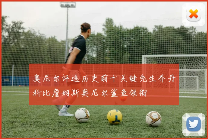 奥尼尔评选历史前十关键先生乔丹科比詹姆斯奥尼尔鲨鱼领衔