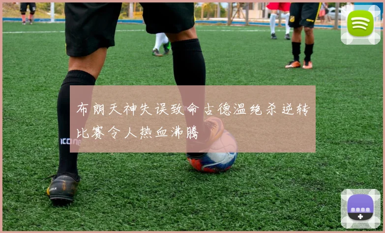 布朗天神失误致命古德温绝杀逆转比赛令人热血沸腾