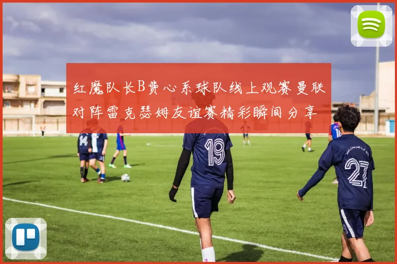 红魔队长B费心系球队线上观赛曼联对阵雷克瑟姆友谊赛精彩瞬间分享