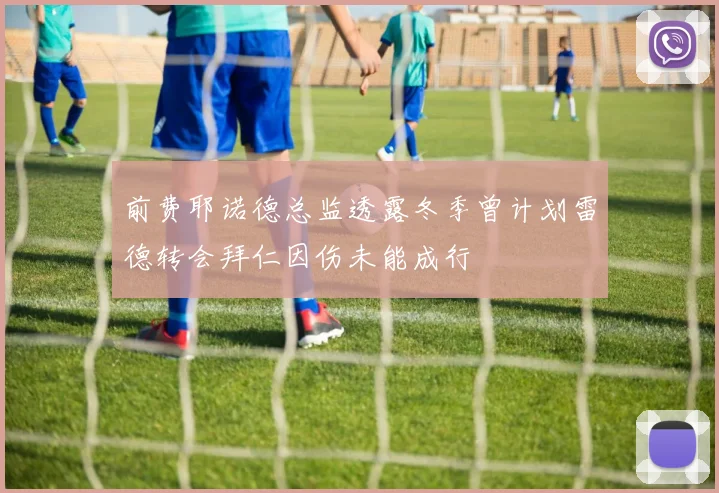 前费耶诺德总监透露冬季曾计划雷德转会拜仁因伤未能成行
