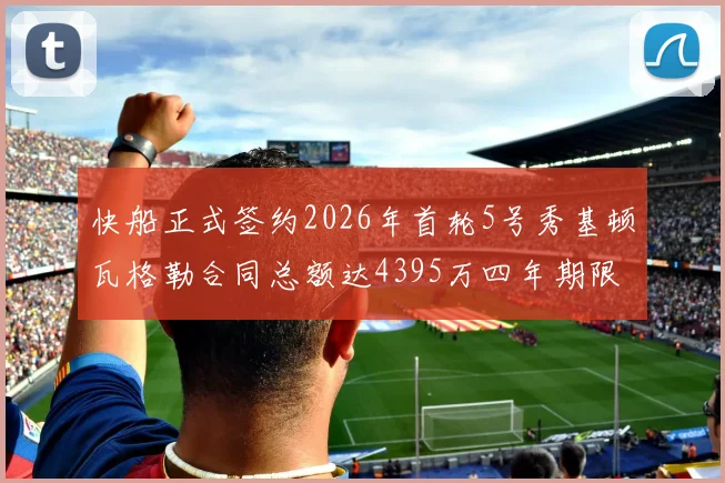 快船正式签约2026年首轮5号秀基顿瓦格勒合同总额达4395万四年期限