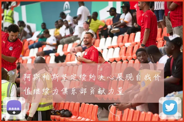 阿斯帕斯坚定续约决心展现自我价值继续为俱乐部贡献力量
